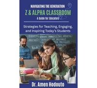 NAVIGATING THE GENERATION Z AND ALPHA CLASSROOM: A GUIDE FOR EDUCATORS: Strategies for Teaching, Engaging, and Inspiring Today’s Students