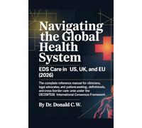 NAVIGATING THE GLOBAL HEALTH SYSTEM EDS Care in the US, UK, and EU (2026): The Complete Reference Manual for Clinicians, Legal Advocates, and Patients ... Care (The ED Syndrome Complete Guide Series)