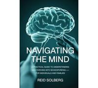 Navigating the Mind: A Practical Guide to Understanding and Thriving with Schizophrenia-for Individuals and Families