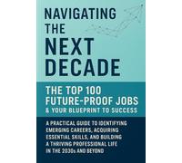Navigating the Next Decade: The Top 100 Future-Proof Jobs & Your Blueprint to Success: A Practical Guide to Identifying Emerging Careers, Acquiring ... Professional Life in the 2030s and Beyond