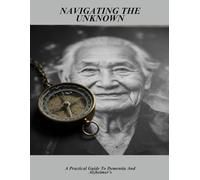 Navigating The Unknown: A Practical Guide To Dementia And Alzheimer'S