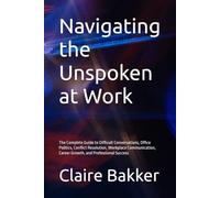 Navigating the Unspoken at Work: The Complete Guide to Difficult Conversations, Office Politics, Conflict Resolution, Workplace Communication, Career Growth, and Professional Success