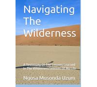 Navigating The Wilderness: A Testimony Of The Lessons Learned In The Wilderness Seasons Of My Life