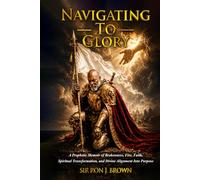 NAVIGATING TO GLORY: A Prophetic Memoir of Brokenness, Fire, Faith, Spiritual Transformation, and Divine Alignment Into Purpose