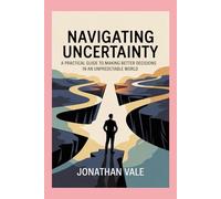 Navigating Uncertainty: A Practical Guide to Making Better Decisions in an Unpredictable World