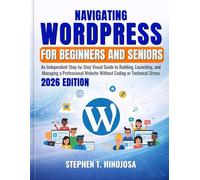 NAVIGATING WORDPRESS FOR BEGINNERS AND SENIORS:: An Independent Step-by-Step Visual Guide to Building, Launching, and Managing a Professional Website Without Coding or Technical Stress