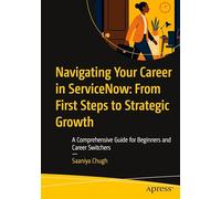 Navigating Your Career in ServiceNow: From First Steps to Strategic Growth: A Comprehensive Guide for Beginners and Career Switchers
