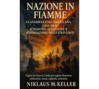 Nazione in fiamme: La Guerra Civile Americana (1861-1865): schiavitù, secessione e rifondazione degli Stati Uniti