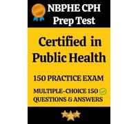 NBPHE Certified in Public Health (CPH) Practice Exam 150 Questions with Answers & Explanation: Certified in Public Health (CPH) Prep Test 150 Multiple Choice Questions and Detailed Answers Explanation