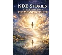 NDE Stories of Understanding the Meaning of Life: Real Near-Death Experiences That Reveal Purpose, Redefine Reality, and Answer What Truly Matters Beyond Death