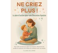 NE CRIEZ PLUS ! - Le Plan d’Action pour une Éducation Apaisée: Des outils concrets pour gérer les émotions, désamorcer les conflits et construire une ... dans ce guide complet avec bienveillance