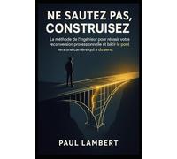 Ne Sautez Pas, Construisez: La méthode de l’ingénieur pour réussir votre reconversion professionnelle et bâtir le pont vers une carrière qui a du sens.