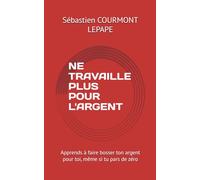NE TRAVAILLE PLUS POUR L'ARGENT: Apprends à faire bosser ton argent pour toi, même si tu pars de zéro