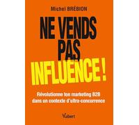 Ne vends pas, influence !: Révolutionne ton marketing B2B dans un contexte d'ultra-concurrence