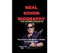 NEAL SCHON BIOGRAPHY: THE GUITAR LEGEND OF ROCK: From Journey to Solo Success - A Musical Icon's Lasting Impact