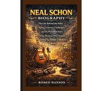 NEAL SCHON BIOGRAPHY: The Life Behind the Solos - Fame, Creativity, Challenges, and the Powerful Story of the Musician Who Helped Define the Sound of Modern Rock