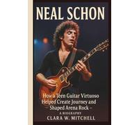NEAL SCHON: How a Teen Guitar Virtuoso Helped Create Journey and Shaped Arena Rock - A BIOGRAPHY