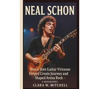 NEAL SCHON: How a Teen Guitar Virtuoso Helped Create Journey and Shaped Arena Rock - A BIOGRAPHY