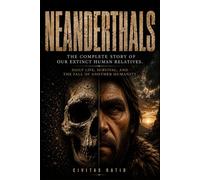 Neanderthals: The Complete Story of Our Extinct Human Relatives. Daily Life, Survival, and the Fall of Another Humanity