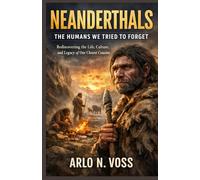 NEANDERTHALS THE HUMANS WE TRIED TO FORGET: Rediscovering the Life, Culture, and Legacy of Our Closest Cousins