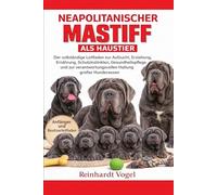 NEAPOLITANISCHER MASTIFF ALS HAUSTIER: Der vollständige Leitfaden zur Aufzucht, Erziehung, Ernährung, Schutzinstinkten, Gesundheitspflege und zur verantwortungsvollen Haltung großer Hunderassen