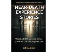 Near-Death Experience Stories: What Real NDE Accounts Reveal About the Life You Forgot to Live (The Consciousness Beyond Series)