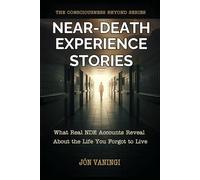 Near-Death Experience Stories: What Real NDE Accounts Reveal About the Life You Forgot to Live (The Consciousness Beyond Series)