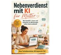 Nebenverdienst mit KI für Mütter: Mit ChatGPT, Canva und einfachen KI-Werkzeugen online Geld verdienen: Ohne Technikkenntnisse. Mit begrenzter Zeit