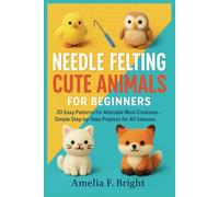 NEEDLE FELTING CUTE ANIMALS FOR BEGINNERS: 20 Easy Patterns for Adorable Wool Creations - Simple Step-by-Step Projects for All Seasons