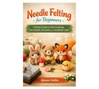 Needle Felting for Beginners: A Simple Guide to Wool Sculpting, Cute Animals, Decorations, and Handmade Crafts