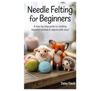 NEEDLE FELTING FOR BEGINNERS: A Step-by-Step Guide to Creating Beautiful Animals & Objects with Wool