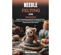 NEEDLE FELTING FOR BEGINNERS: Master The Fundamentals Of Fiber Sculpting With Clear Instructions, Time-Tested Methods, And Confidence-Building Craft Lessons For New Creators