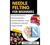 Needle Felting For Beginners: Step-By-Step Guide To Mastering Adorable Creations With Wool - Tools, Techniques, Pro Tips & 50+ Projects That Actually Sell