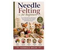 Needle Felting for Beginners: The Complete Step-by-Step Guide to Tools, Techniques, Wool Sculpting, Adorable Animals, Home Décor, and Handmade Projects