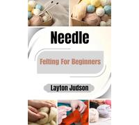 Needle Felting For Beginners: Your Easy-to-Follow Guide with Essential Techniques to Master the Craft, Create Beautiful Durable Objects, and Enjoy a Soothing Creative Hobby