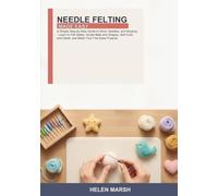 Needle Felting Made Easy: A Simple Step-by-Step Guide to Wool, Needles, and Shaping -- Learn to Felt Safely, Sculpt Balls and Shapes, Add Color and Detail, and Make Your First Easy Projects