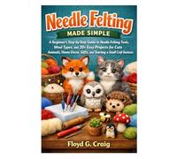 Needle Felting Made Simple: A Beginner’s Step-by-Step Guide to Needle Felting Tools, Wool Types, and 20+ Easy Projects for Cute Animals, Home Decor, Gifts, and Starting a Small Craft Business