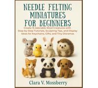 Needle Felting Miniatures For Beginners: Create 15 Adorable Wool Creatures with Step-by-Step Tutorials, Sculpting Tips, and Display Ideas for Keychains, Gifts, and Tiny Dioramas