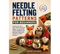 Needle Felting Patterns for Beginners: Instructions for 25 Wool Projects including Animals, 3D Sculptures, Holiday Ornaments, and Miniature Figures with Step-by-Step Photo Tutorials