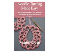 NEEDLE TATTING MADE EASY: Step-by-Step Guide to Learn Beautiful Tatting Lace Patterns, Stitches, and Projects