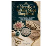 Needle Tatting Made Simplified: A Beginner-Friendly Guide to Tools, Techniques, Patterns, and Beautiful Handmade Tatting Lace Projects from Home