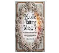 NEEDLE TATTING MASTERY: The Ultimate Step-by-Step Guide to Creating Elegant Lace Jewelry, Home Décor, and Accessories with Expert Techniques and Stunning Patterns