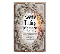 NEEDLE TATTING MASTERY: The Ultimate Step-by-Step Guide to Creating Elegant Lace Jewelry, Home Décor, and Accessories with Expert Techniques and Stunning Patterns