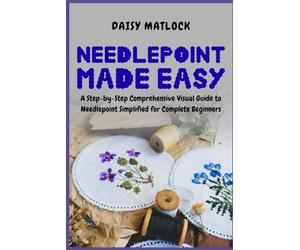 Needlepoint Made Easy: A Step-by-Step Comprehensive Visual Guide to Needlepoint Simplified for Complete Beginners