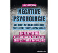 Negative Psychologie - wie Angst, Zweifel und Scheitern zu essenziellen Ressourcen werden: Ein praktischer Gegenentwurf zum Diktat der Positiven Psychologie