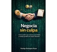 Negocia sin culpa: Cómo pedir lo que mereces, poner límites y manejar presión sin romper relaciones