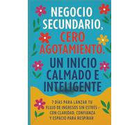 Negocio Secundario, Cero Agotamiento: Un Inicio Calmado e Inteligente: 7 Días para Lanzar Tu Flujo de Ingresos Sin Estrés-con Claridad, Confianza y Espacio para Respirar