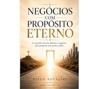 NEGÓCIOS COM PROPÓSITO ETERNO: O CAMINHO ENTRE FÉ, DINHEIRO E NEGÓCIOS, PARA PROSPERAR SEM PERDER A ALMA