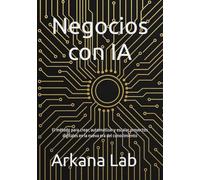 Negocios con IA: El método para crear, automatizar y escalar proyectos digitales en la nueva era del conocimiento