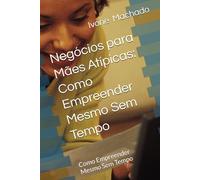 Negócios para Mães Atípicas: Como Empreender Mesmo Sem Tempo: Como Empreender Mesmo Sem Tempo